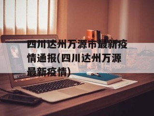 四川达州万源市最新疫情通报(四川达州万源最新疫情)