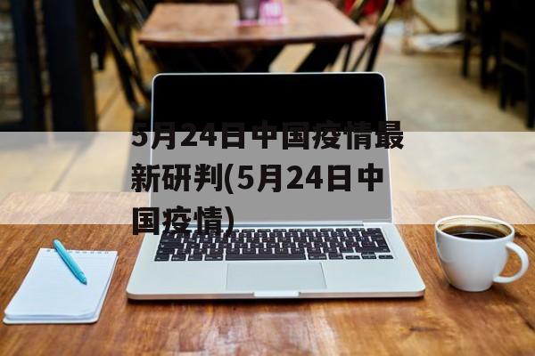 5月24日中国疫情最新研判(5月24日中国疫情)
