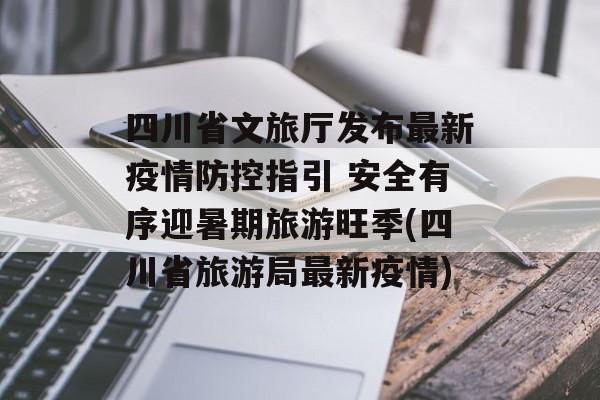 四川省文旅厅发布最新疫情防控指引 安全有序迎暑期旅游旺季(四川省旅游局最新疫情)