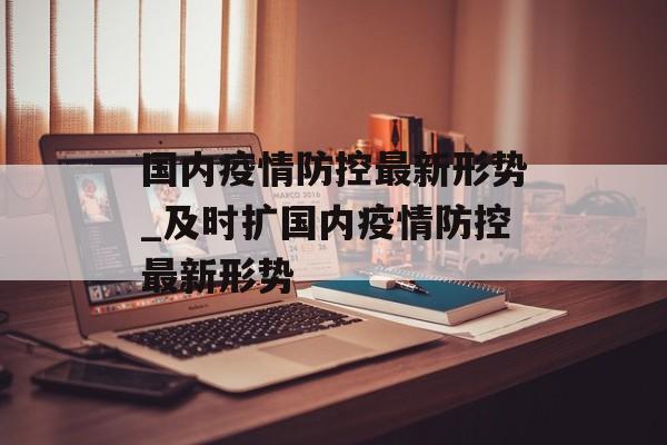 国内疫情防控最新形势_及时扩国内疫情防控最新形势