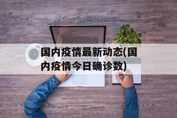 国内疫情最新动态(国内疫情今日确诊数)