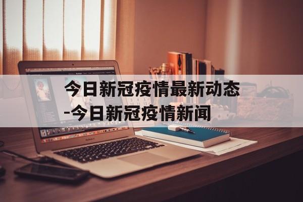 今日新冠疫情最新动态-今日新冠疫情新闻
