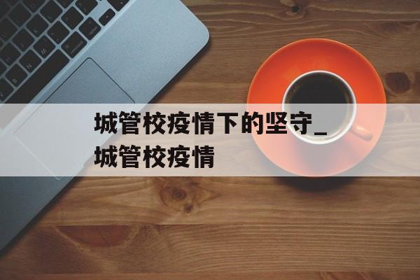 城管校疫情下的坚守_城管校疫情