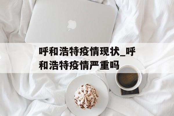 呼和浩特疫情现状_呼和浩特疫情严重吗