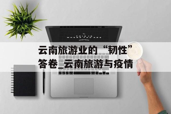 云南旅游业的“韧性”答卷_云南旅游与疫情