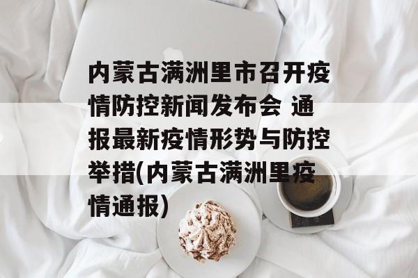 内蒙古满洲里市召开疫情防控新闻发布会 通报最新疫情形势与防控举措(内蒙古满洲里疫情通报)