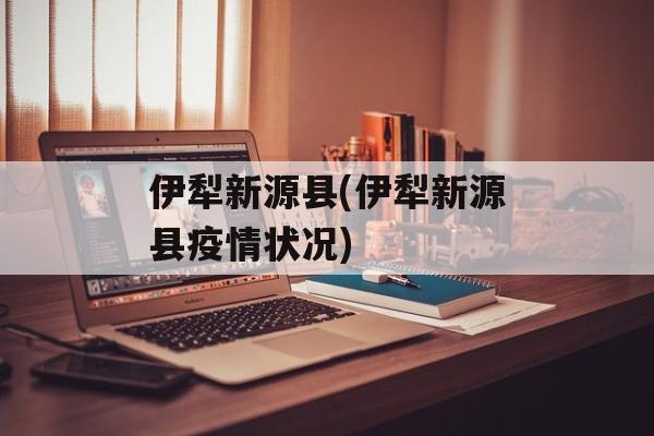 伊犁新源县(伊犁新源县疫情状况)