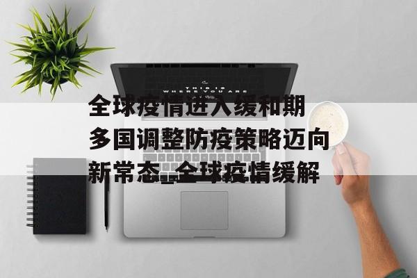 全球疫情进入缓和期 多国调整防疫策略迈向新常态_全球疫情缓解