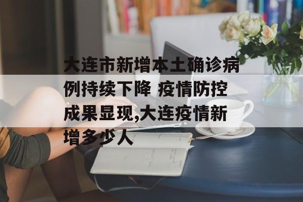 大连市新增本土确诊病例持续下降 疫情防控成果显现,大连疫情新增多少人