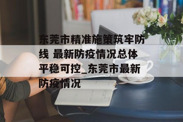 东莞市精准施策筑牢防线 最新防疫情况总体平稳可控_东莞市最新防疫情况