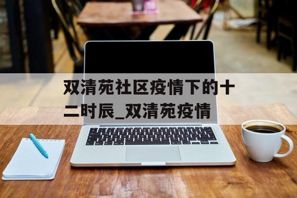 双清苑社区疫情下的十二时辰_双清苑疫情