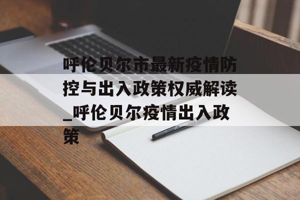 呼伦贝尔市最新疫情防控与出入政策权威解读_呼伦贝尔疫情出入政策