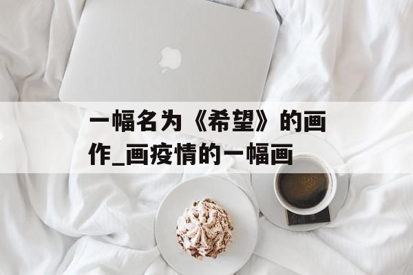 一幅名为《希望》的画作_画疫情的一幅画