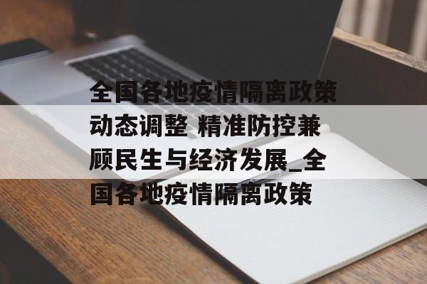 全国各地疫情隔离政策动态调整 精准防控兼顾民生与经济发展_全国各地疫情隔离政策