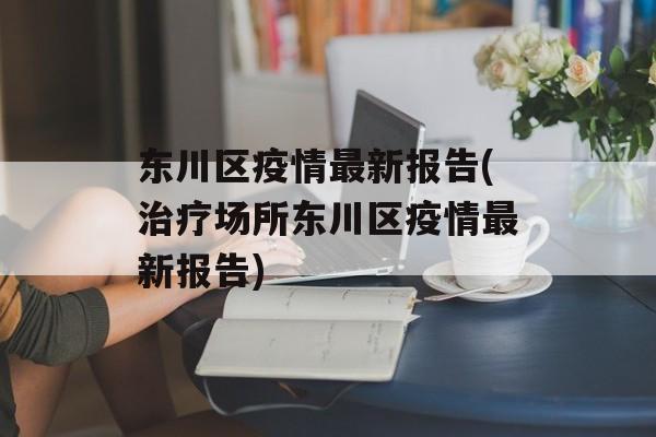东川区疫情最新报告(治疗场所东川区疫情最新报告)