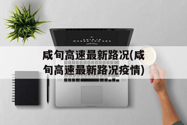 咸旬高速最新路况(咸旬高速最新路况疫情)