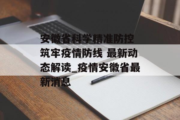 安徽省科学精准防控 筑牢疫情防线 最新动态解读_疫情安徽省最新消息
