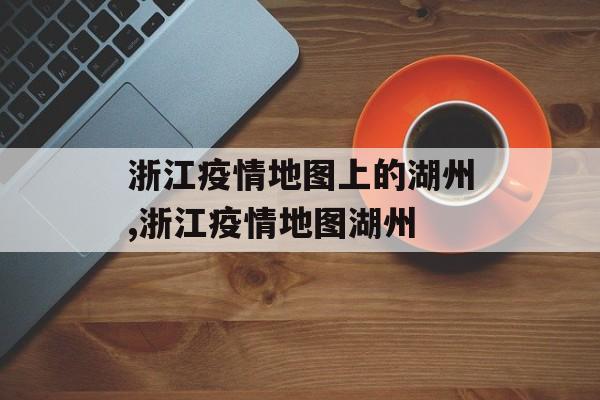浙江疫情地图上的湖州,浙江疫情地图湖州