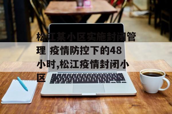 松江某小区实施封闭管理 疫情防控下的48小时,松江疫情封闭小区
