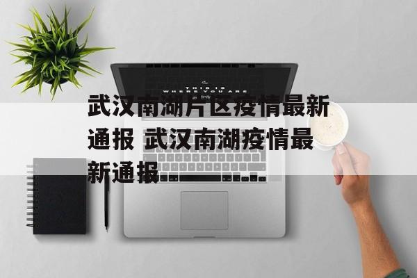 武汉南湖片区疫情最新通报 武汉南湖疫情最新通报
