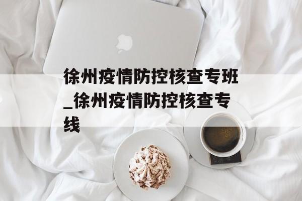 徐州疫情防控核查专班_徐州疫情防控核查专线