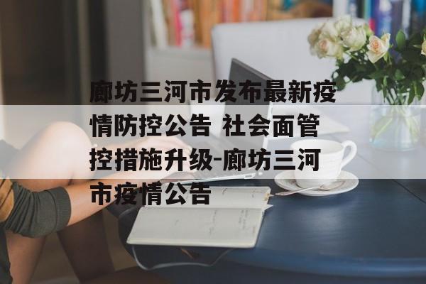 廊坊三河市发布最新疫情防控公告 社会面管控措施升级-廊坊三河市疫情公告