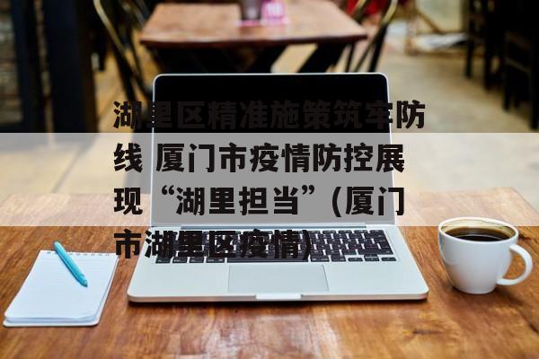 湖里区精准施策筑牢防线 厦门市疫情防控展现“湖里担当”(厦门市湖里区疫情)