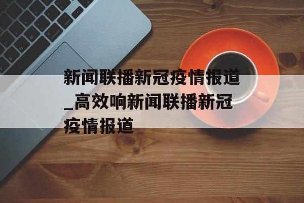 新闻联播新冠疫情报道_高效响新闻联播新冠疫情报道