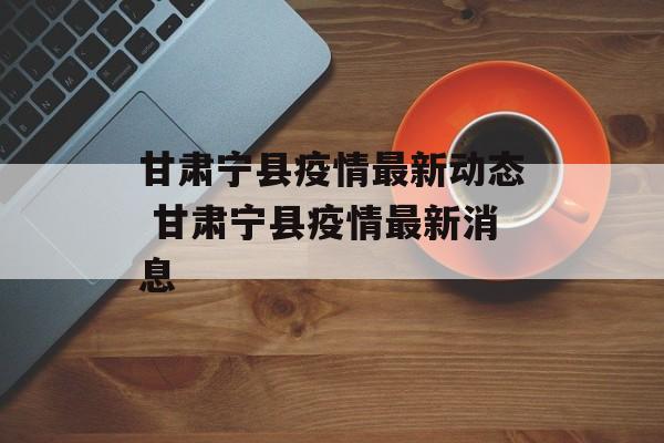 甘肃宁县疫情最新动态 甘肃宁县疫情最新消息