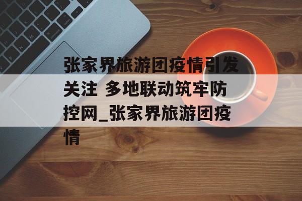张家界旅游团疫情引发关注 多地联动筑牢防控网_张家界旅游团疫情