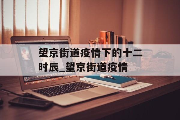 望京街道疫情下的十二时辰_望京街道疫情
